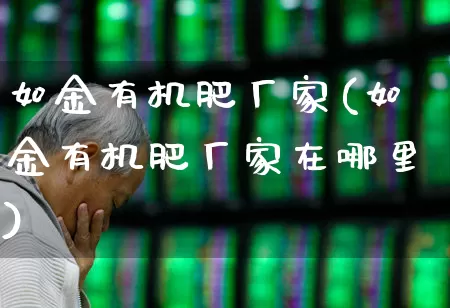 如金有机肥厂家(如金有机肥厂家在哪里)_https://www.xzdzcjx.com_科创板_第1张