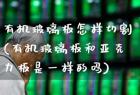 有机玻璃板怎样切割(有机玻璃板和亚克力板是一样的吗)_https://www.xzdzcjx.com_北交所_第1张