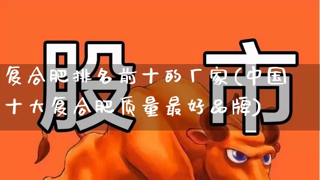 复合肥排名前十的厂家(中国十大复合肥质量最好品牌)_https://www.xzdzcjx.com_科创板_第1张