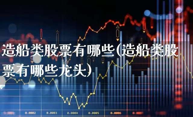 造船类股票有哪些(造船类股票有哪些龙头)_https://www.xzdzcjx.com_科创板_第1张