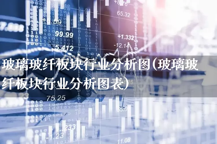 玻璃玻纤板块行业分析图(玻璃玻纤板块行业分析图表)_https://www.xzdzcjx.com_创业板_第1张