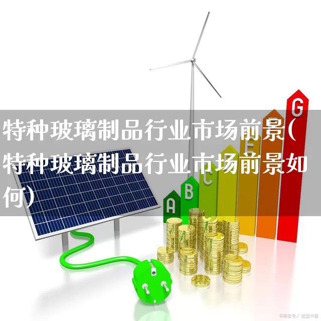 特种玻璃制品行业市场前景(特种玻璃制品行业市场前景如何)_https://www.xzdzcjx.com_北交所_第1张