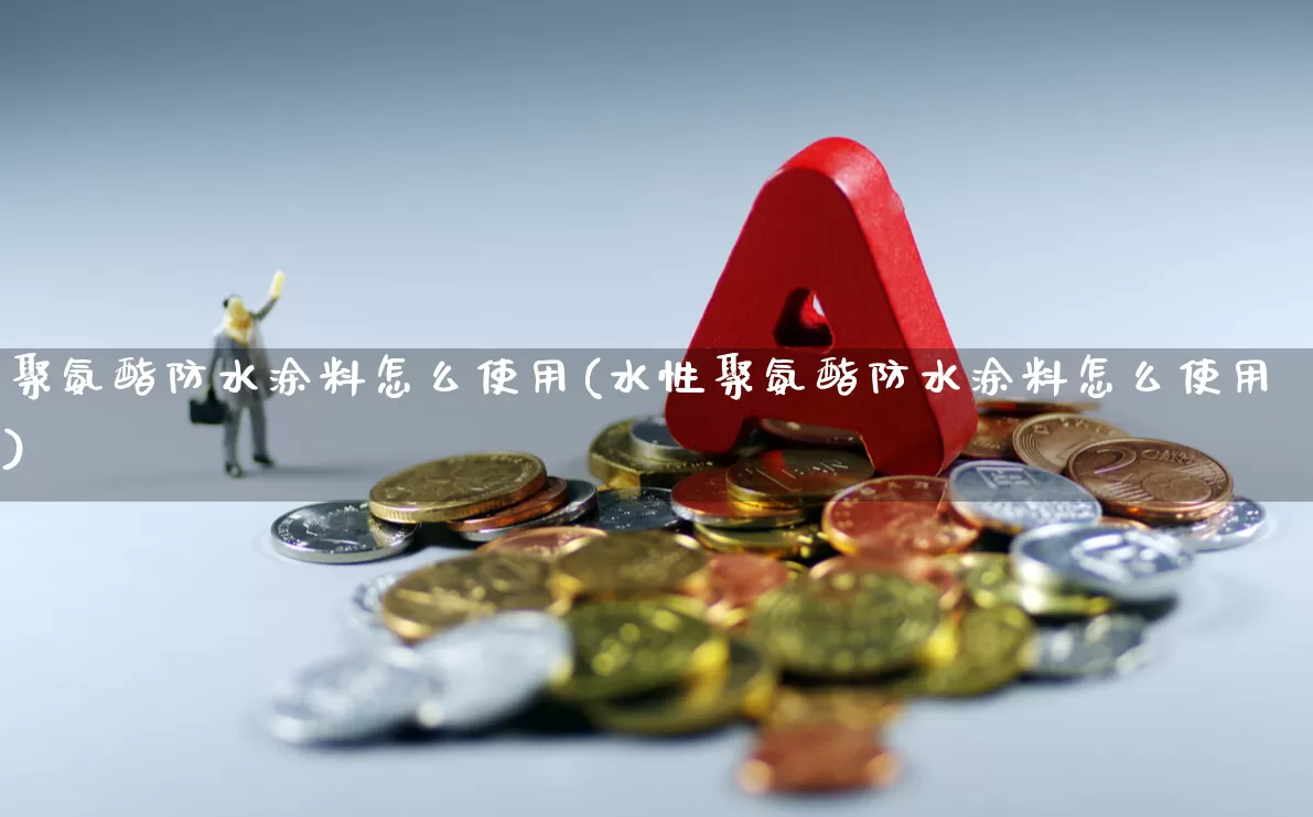 聚氨酯防水涂料怎么使用(水性聚氨酯防水涂料怎么使用)_https://www.xzdzcjx.com_创业板_第1张