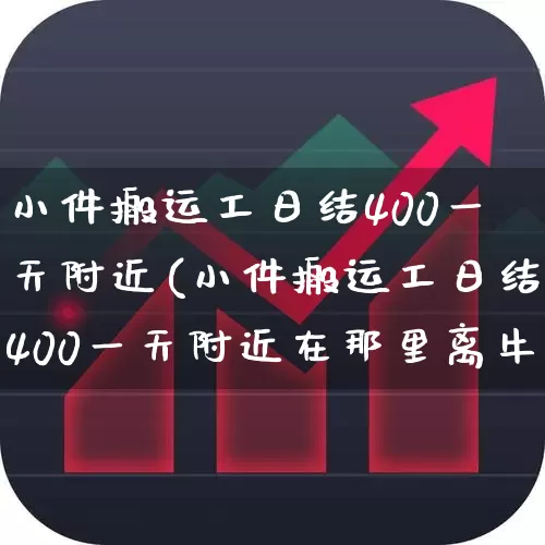 小件搬运工日结400一天附近(小件搬运工日结400一天附近在那里离牛远亭近吗?)_https://www.xzdzcjx.com_深交所_第1张