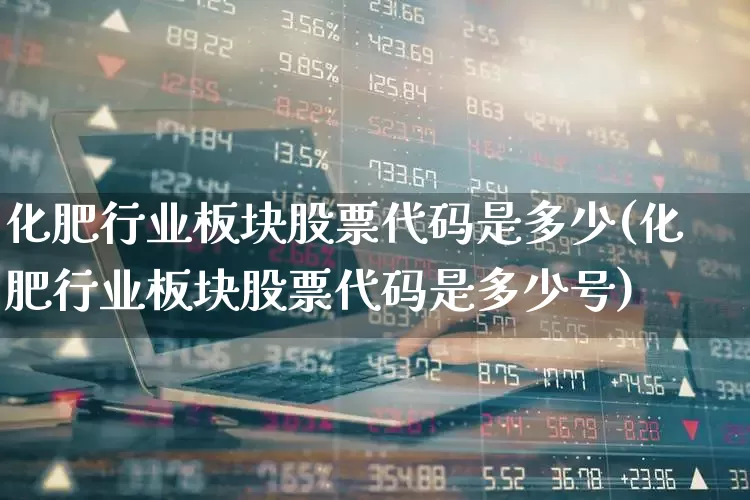 化肥行业板块股票代码是多少(化肥行业板块股票代码是多少号)_https://www.xzdzcjx.com_上交所_第1张