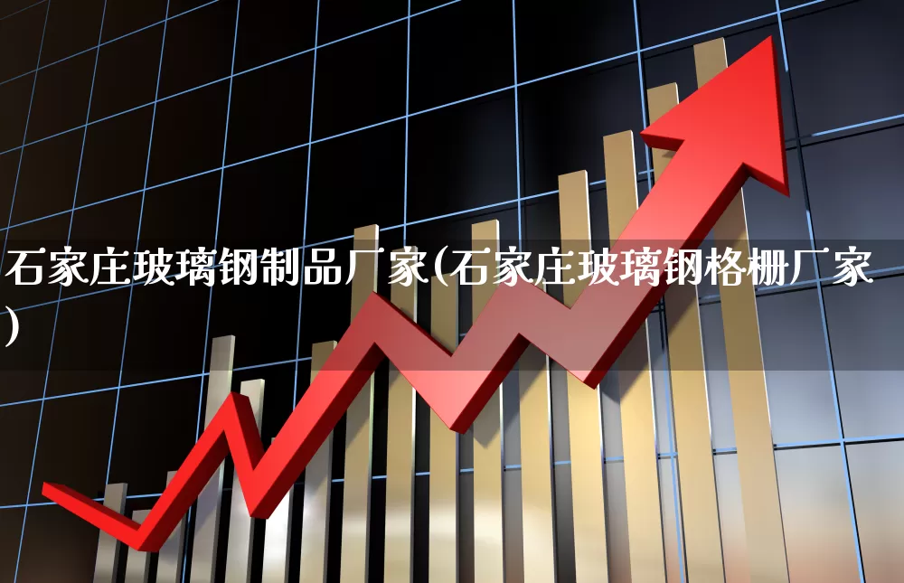 石家庄玻璃钢制品厂家(石家庄玻璃钢格栅厂家)_https://www.xzdzcjx.com_创业板_第1张