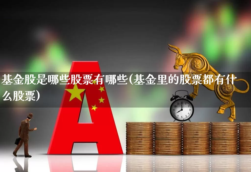 基金股是哪些股票有哪些(基金里的股票都有什么股票)_https://www.xzdzcjx.com_创业板_第1张