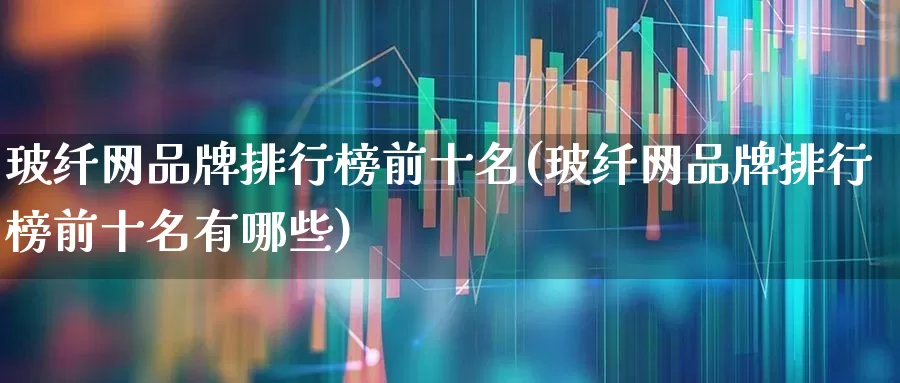 玻纤网品牌排行榜前十名(玻纤网品牌排行榜前十名有哪些)_https://www.xzdzcjx.com_创业板_第1张