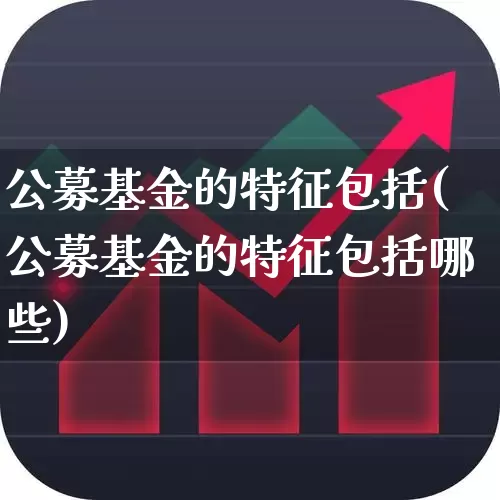 公募基金的特征包括(公募基金的特征包括哪些)_https://www.xzdzcjx.com_深交所_第1张