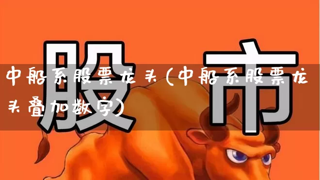 中船系股票龙头(中船系股票龙头叠加数字)_https://www.xzdzcjx.com_北交所_第1张