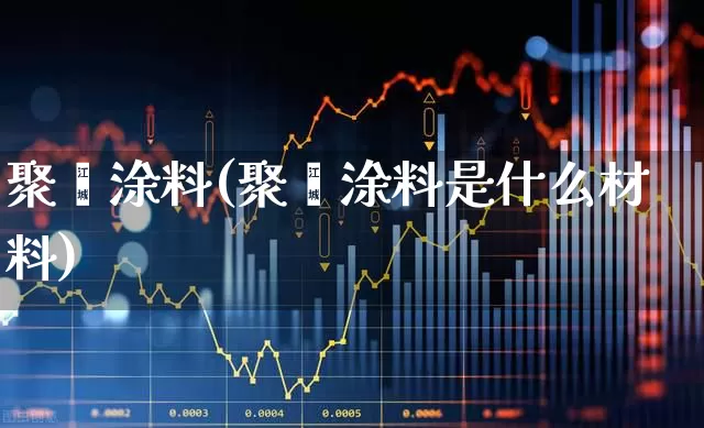 聚酯涂料(聚酯涂料是什么材料)_https://www.xzdzcjx.com_科创板_第1张