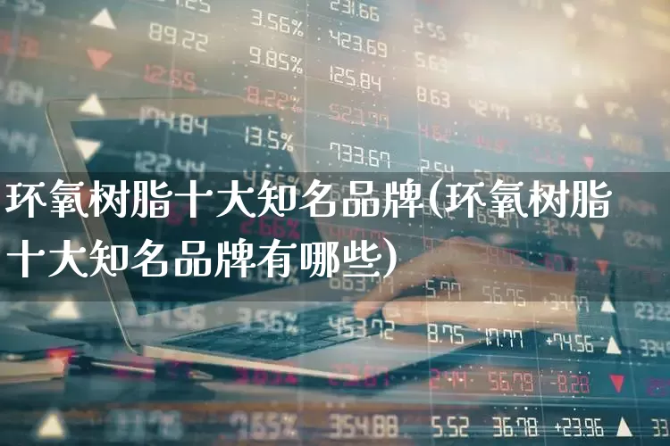 环氧树脂十大知名品牌(环氧树脂十大知名品牌有哪些)_https://www.xzdzcjx.com_北交所_第1张