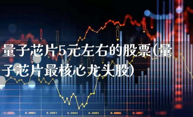 量子芯片5元左右的股票(量子芯片最核心龙头股)_https://www.xzdzcjx.com_北交所_第1张