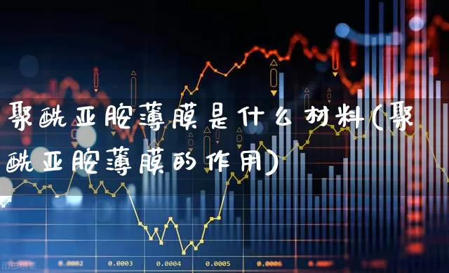 聚酰亚胺薄膜是什么材料(聚酰亚胺薄膜的作用)_https://www.xzdzcjx.com_深交所_第1张