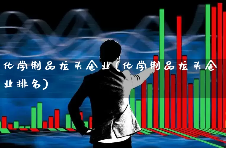 化学制品龙头企业(化学制品龙头企业排名)_https://www.xzdzcjx.com_创业板_第1张