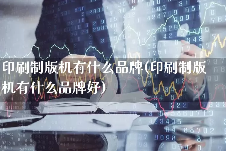 印刷制版机有什么品牌(印刷制版机有什么品牌好)_https://www.xzdzcjx.com_北交所_第1张