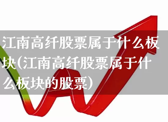 江南高纤股票属于什么板块(江南高纤股票属于什么板块的股票)_https://www.xzdzcjx.com_深交所_第1张