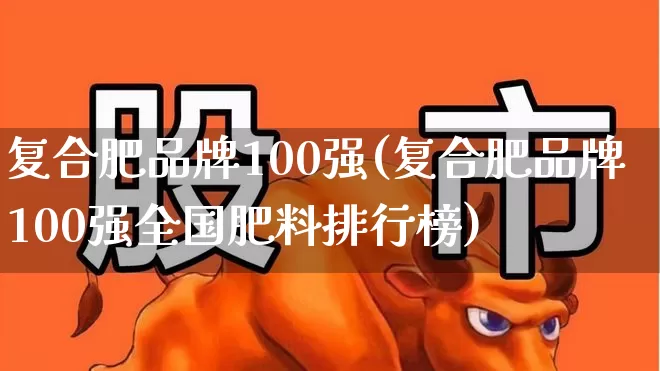 复合肥品牌100强(复合肥品牌100强全国肥料排行榜)_https://www.xzdzcjx.com_上交所_第1张