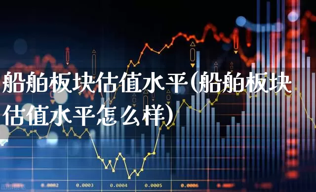 船舶板块估值水平(船舶板块估值水平怎么样)_https://www.xzdzcjx.com_科创板_第1张