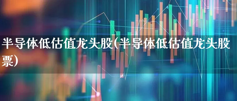 半导体低估值龙头股(半导体低估值龙头股票)_https://www.xzdzcjx.com_北交所_第1张