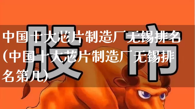 中国十大芯片制造厂无锡排名(中国十大芯片制造厂无锡排名第几)_https://www.xzdzcjx.com_创业板_第1张