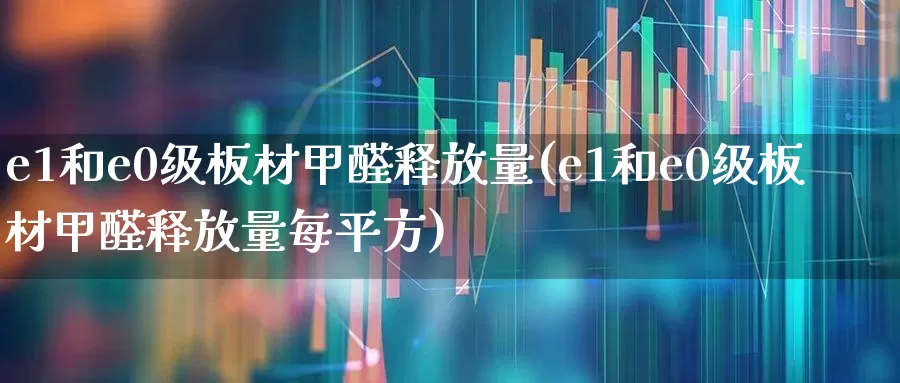 e1和e0级板材甲醛释放量(e1和e0级板材甲醛释放量每平方)_https://www.xzdzcjx.com_上交所_第1张