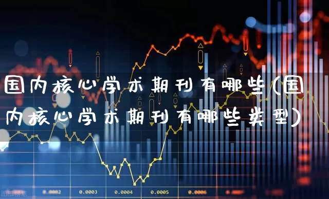 国内核心学术期刊有哪些(国内核心学术期刊有哪些类型)_https://www.xzdzcjx.com_北交所_第1张