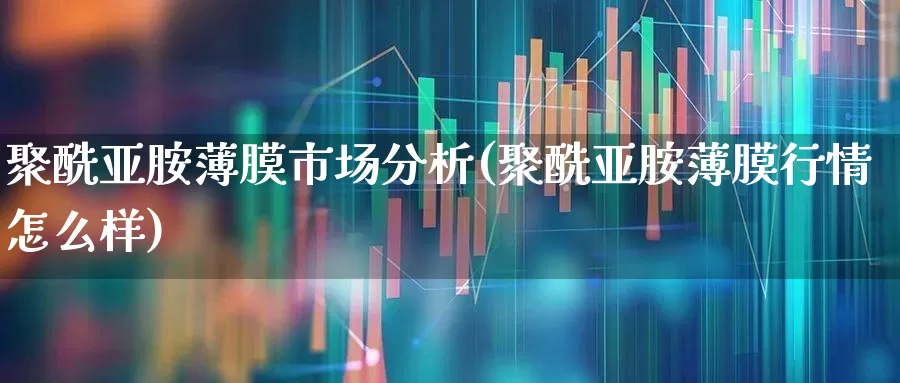 聚酰亚胺薄膜市场分析(聚酰亚胺薄膜行情怎么样)_https://www.xzdzcjx.com_北交所_第1张