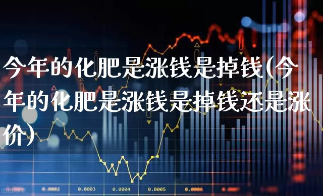今年的化肥是涨钱是掉钱(今年的化肥是涨钱是掉钱还是涨价)_https://www.xzdzcjx.com_上交所_第1张