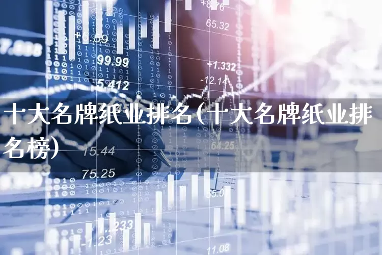 十大名牌纸业排名(十大名牌纸业排名榜)_https://www.xzdzcjx.com_北交所_第1张
