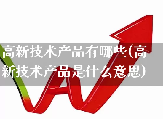 高新技术产品有哪些(高新技术产品是什么意思)_https://www.xzdzcjx.com_北交所_第1张