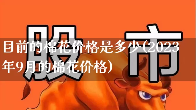 目前的棉花价格是多少(2023年9月的棉花价格)_https://www.xzdzcjx.com_北交所_第1张