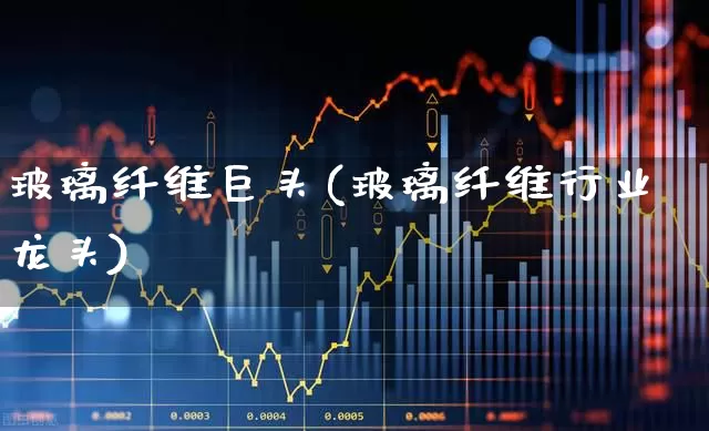 玻璃纤维巨头(玻璃纤维行业龙头)_https://www.xzdzcjx.com_科创板_第1张