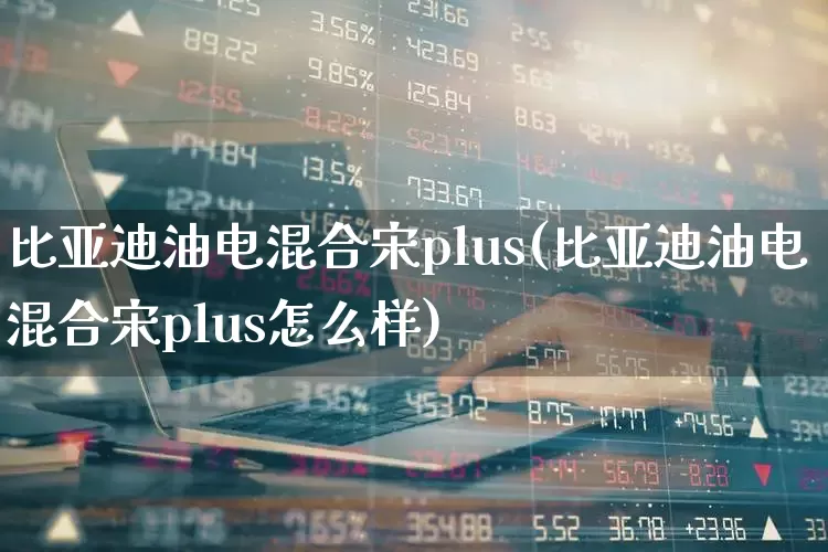 比亚迪油电混合宋plus(比亚迪油电混合宋plus怎么样)_https://www.xzdzcjx.com_科创板_第1张