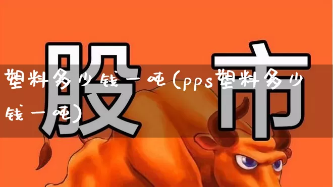 塑料多少钱一吨(pps塑料多少钱一吨)_https://www.xzdzcjx.com_深交所_第1张