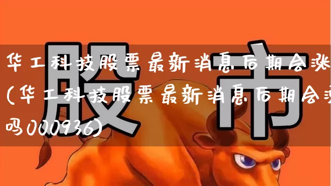 华工科技股票最新消息后期会涨吗(华工科技股票最新消息后期会涨吗000936)_https://www.xzdzcjx.com_深交所_第1张