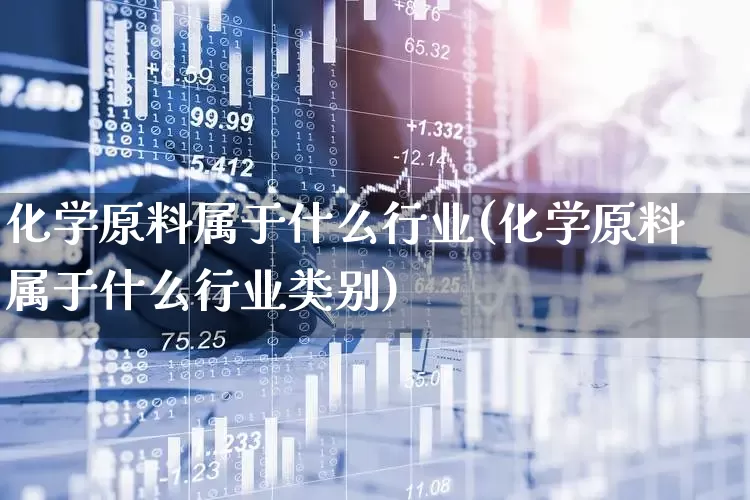 化学原料属于什么行业(化学原料属于什么行业类别)_https://www.xzdzcjx.com_上交所_第1张