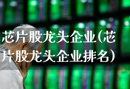 芯片股龙头企业(芯片股龙头企业排名)_https://www.xzdzcjx.com_创业板_第1张
