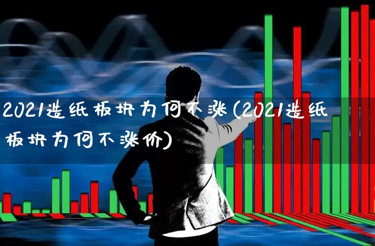 2021造纸板块为何不涨(2021造纸板块为何不涨价)_https://www.xzdzcjx.com_北交所_第1张