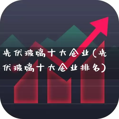 光伏玻璃十大企业(光伏玻璃十大企业排名)_https://www.xzdzcjx.com_创业板_第1张