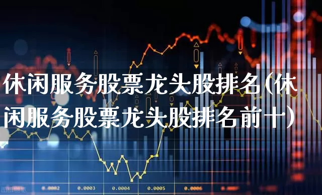 休闲服务股票龙头股排名(休闲服务股票龙头股排名前十)_https://www.xzdzcjx.com_北交所_第1张