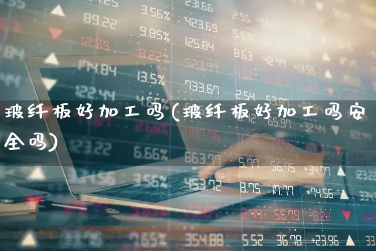玻纤板好加工吗(玻纤板好加工吗安全吗)_https://www.xzdzcjx.com_创业板_第1张