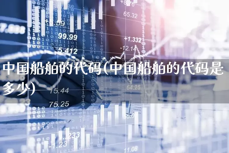 中国船舶的代码(中国船舶的代码是多少)_https://www.xzdzcjx.com_科创板_第1张