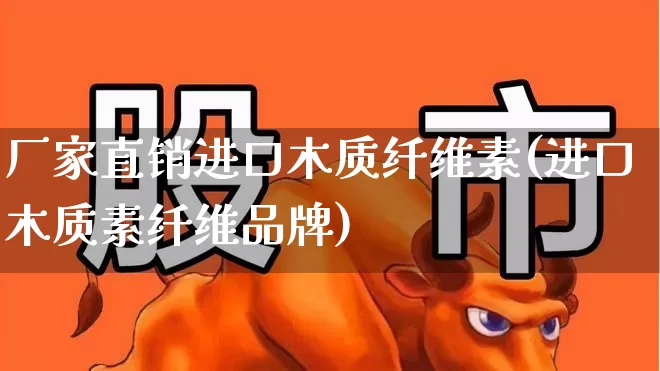 厂家直销进口木质纤维素(进口木质素纤维品牌)_https://www.xzdzcjx.com_上交所_第1张