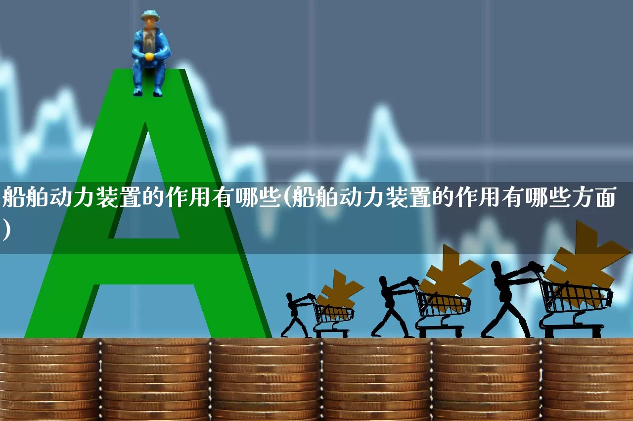 船舶动力装置的作用有哪些(船舶动力装置的作用有哪些方面)_https://www.xzdzcjx.com_科创板_第1张