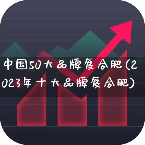 中国50大品牌复合肥(2023年十大品牌复合肥)_https://www.xzdzcjx.com_北交所_第1张