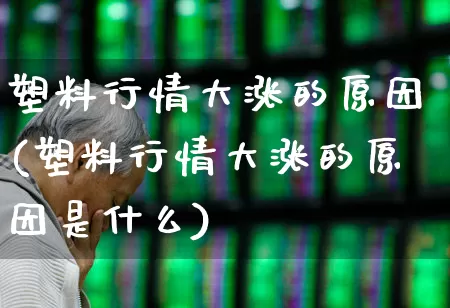 塑料行情大涨的原因(塑料行情大涨的原因是什么)_https://www.xzdzcjx.com_北交所_第1张