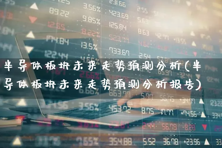 半导体板块未来走势预测分析(半导体板块未来走势预测分析报告)_https://www.xzdzcjx.com_创业板_第1张