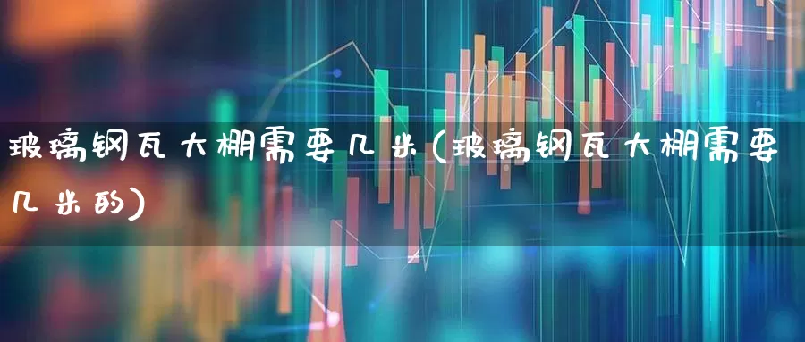 玻璃钢瓦大棚需要几米(玻璃钢瓦大棚需要几米的)_https://www.xzdzcjx.com_深交所_第1张