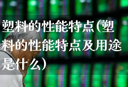 塑料的性能特点(塑料的性能特点及用途是什么)_https://www.xzdzcjx.com_创业板_第1张